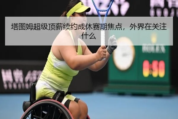 塔图姆超级顶薪续约成休赛期焦点，外界在关注什么
