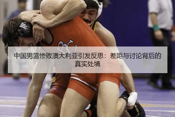 中国男篮惨败澳大利亚引发反思：差距与讨论背后的真实处境